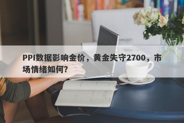 PPI数据影响金价，黄金失守2700，市场情绪如何？