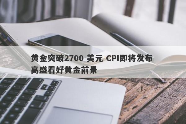 黄金突破2700 美元 CPI即将发布 高盛看好黄金前景