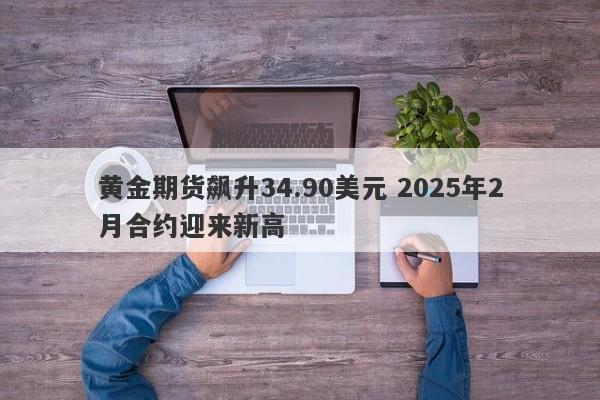 黄金期货飙升34.90美元 2025年2月合约迎来新高