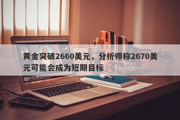 黄金突破2660美元，分析师称2670美元可能会成为短期目标