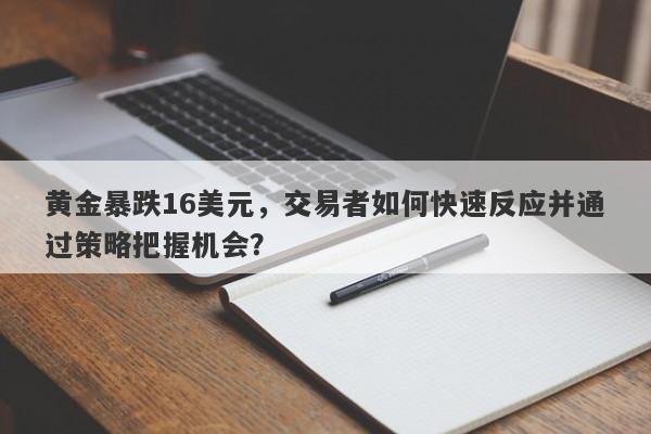 黄金暴跌16美元，交易者如何快速反应并通过策略把握机会？