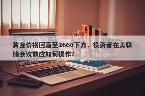 黄金价格回落至2660下方，投资者在美联储会议前应如何操作？