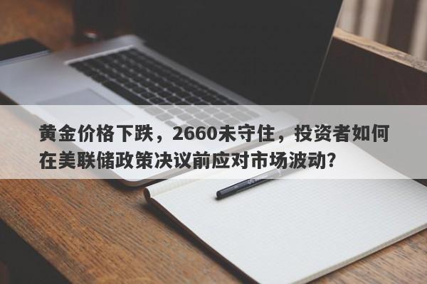 黄金价格下跌，2660未守住，投资者如何在美联储政策决议前应对市场波动？