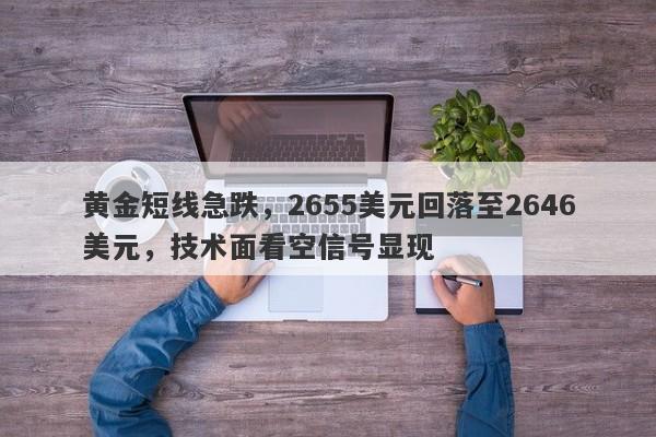 黄金短线急跌，2655美元回落至2646美元，技术面看空信号显现