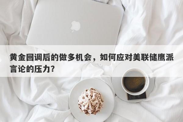 黄金回调后的做多机会，如何应对美联储鹰派言论的压力？