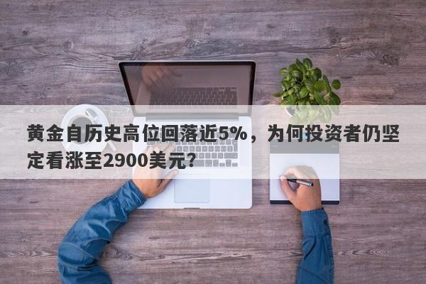 黄金自历史高位回落近5%，为何投资者仍坚定看涨至2900美元？