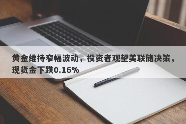 黄金维持窄幅波动，投资者观望美联储决策，现货金下跌0.16%