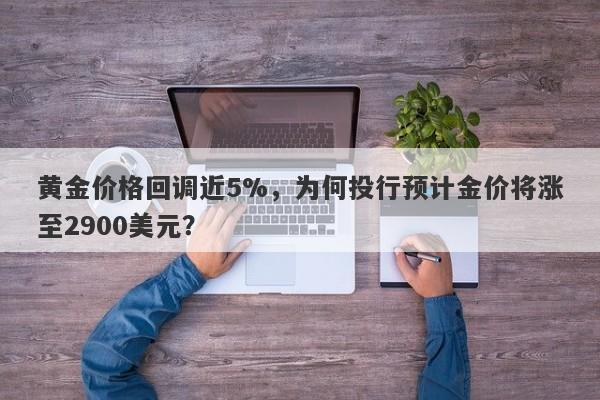 黄金价格回调近5%，为何投行预计金价将涨至2900美元？