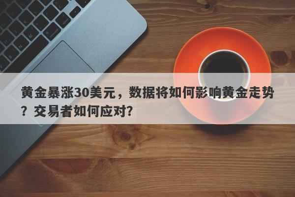 黄金暴涨30美元，数据将如何影响黄金走势？交易者如何应对？