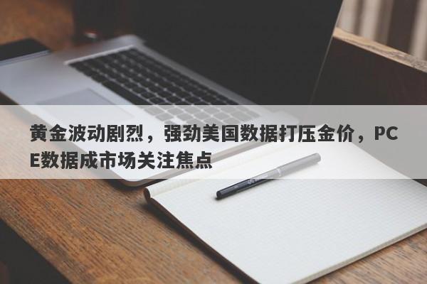 黄金波动剧烈，强劲美国数据打压金价，PCE数据成市场关注焦点