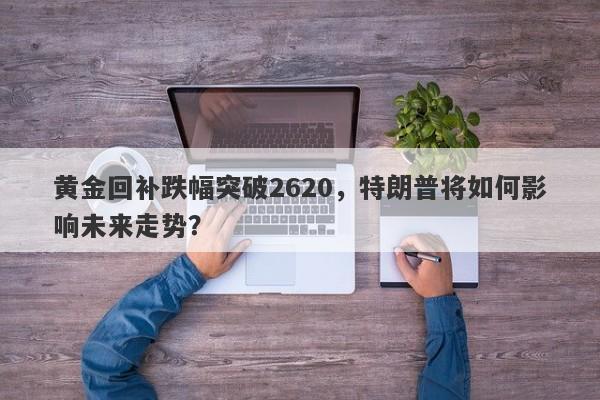 黄金回补跌幅突破2620，特朗普将如何影响未来走势？