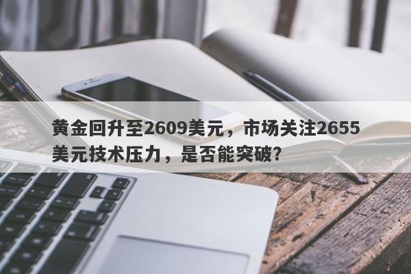 黄金回升至2609美元，市场关注2655美元技术压力，是否能突破？