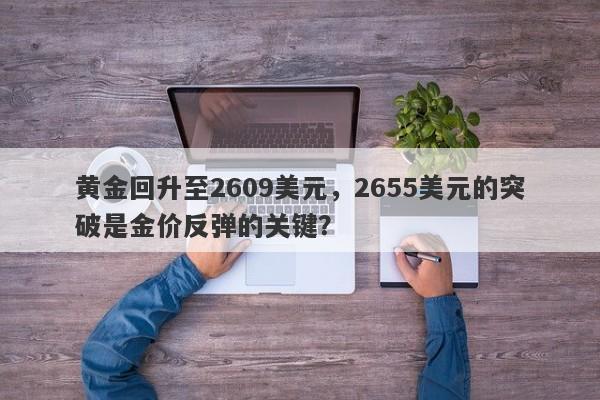 黄金回升至2609美元，2655美元的突破是金价反弹的关键？