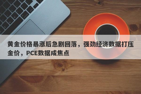 黄金价格暴涨后急剧回落，强劲经济数据打压金价，PCE数据成焦点