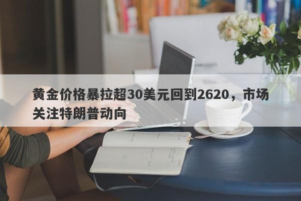 黄金价格暴拉超30美元回到2620，市场关注特朗普动向