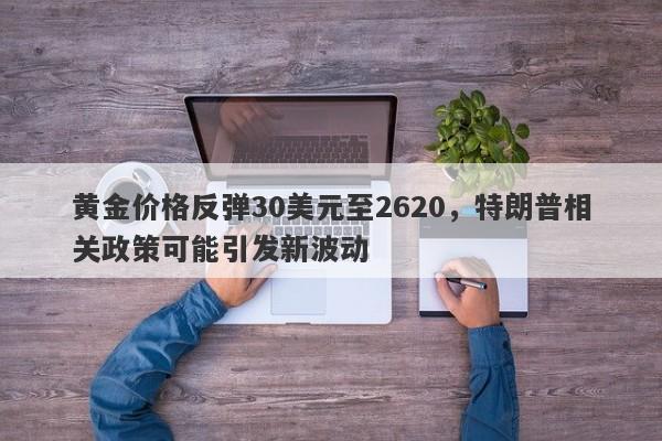 黄金价格反弹30美元至2620，特朗普相关政策可能引发新波动