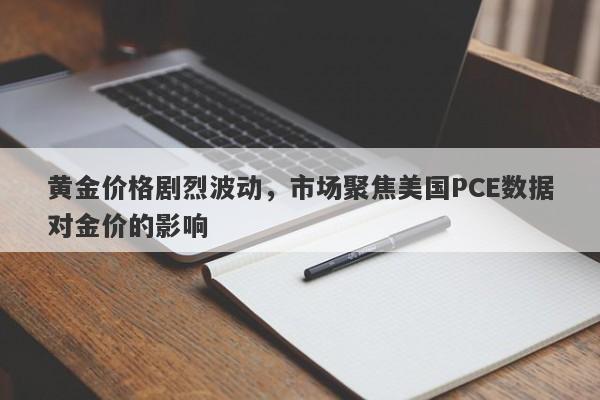 黄金价格剧烈波动，市场聚焦美国PCE数据对金价的影响