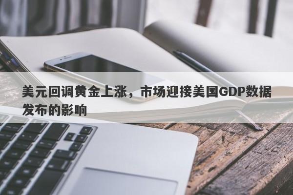 美元回调黄金上涨，市场迎接美国GDP数据发布的影响