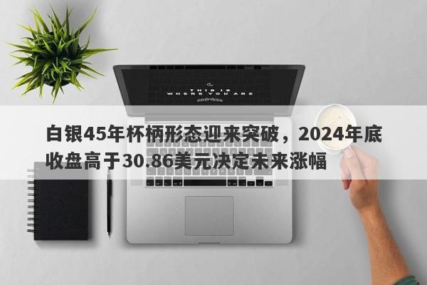 白银45年杯柄形态迎来突破，2024年底收盘高于30.86美元决定未来涨幅