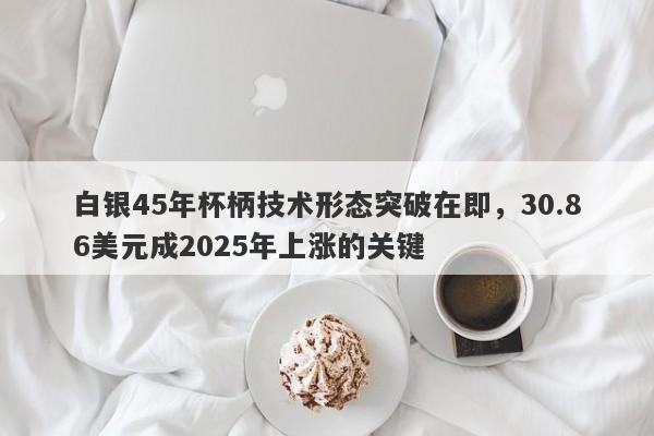 白银45年杯柄技术形态突破在即，30.86美元成2025年上涨的关键