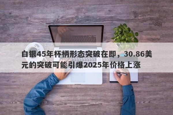 白银45年杯柄形态突破在即，30.86美元的突破可能引爆2025年价格上涨