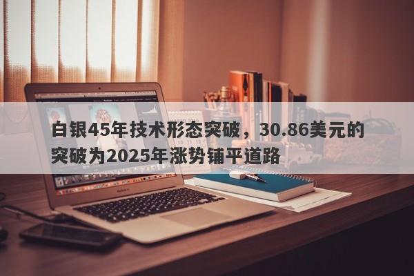 白银45年技术形态突破，30.86美元的突破为2025年涨势铺平道路