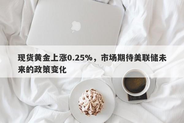 现货黄金上涨0.25%，市场期待美联储未来的政策变化