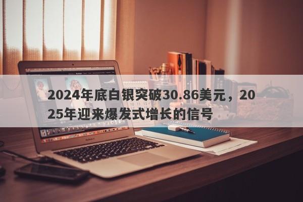 2024年底白银突破30.86美元，2025年迎来爆发式增长的信号