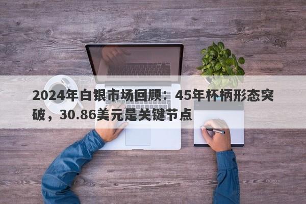 2024年白银市场回顾：45年杯柄形态突破，30.86美元是关键节点