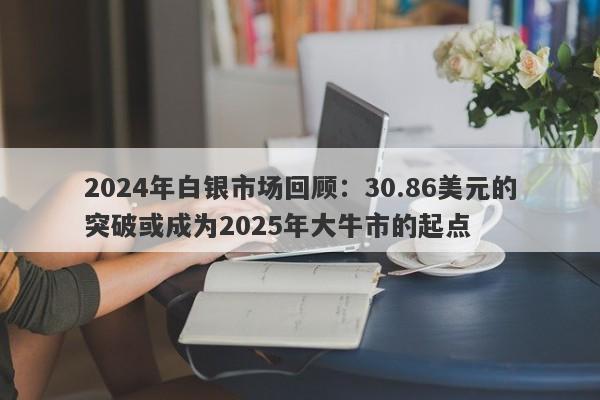 2024年白银市场回顾：30.86美元的突破或成为2025年大牛市的起点