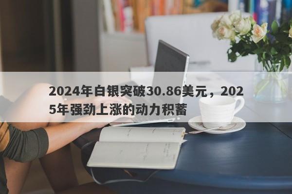 2024年白银突破30.86美元，2025年强劲上涨的动力积蓄