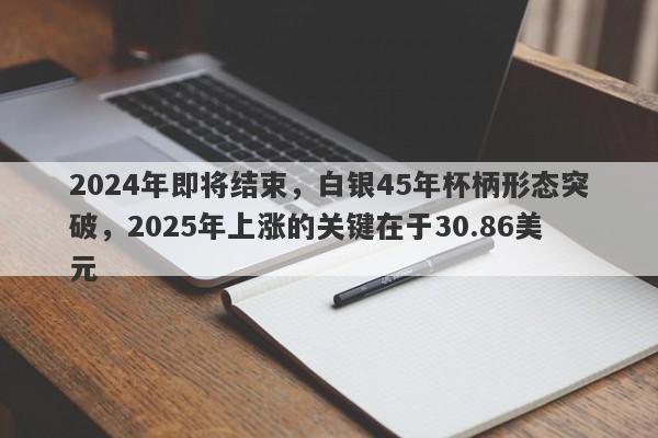 2024年即将结束，白银45年杯柄形态突破，2025年上涨的关键在于30.86美元