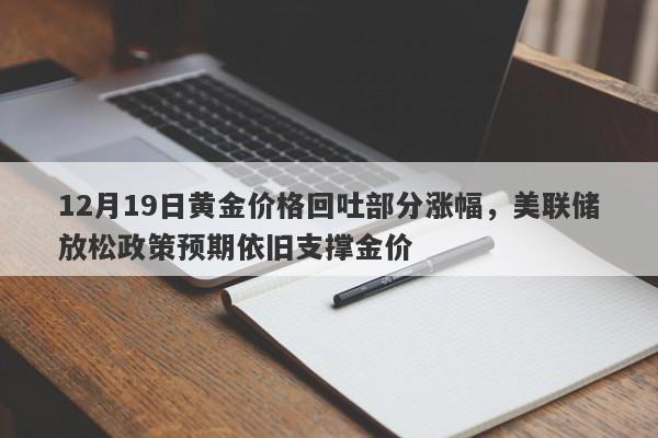 12月19日黄金价格回吐部分涨幅，美联储放松政策预期依旧支撑金价