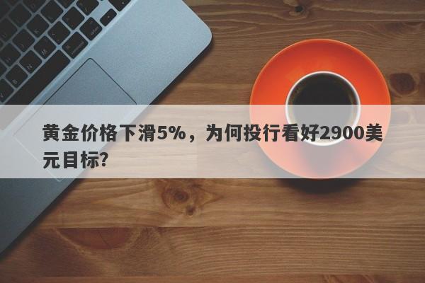 黄金价格下滑5%，为何投行看好2900美元目标？