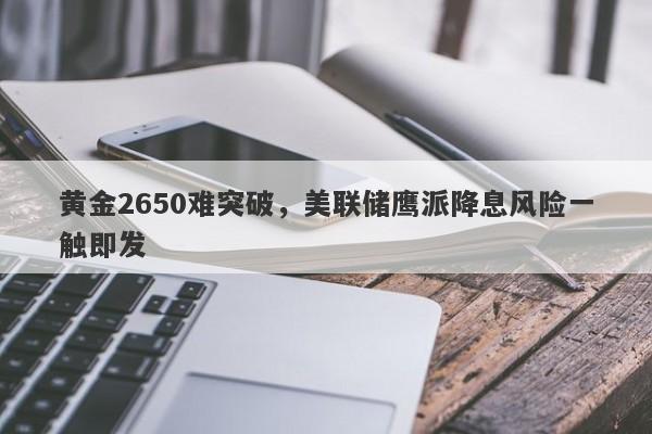 黄金2650难突破，美联储鹰派降息风险一触即发