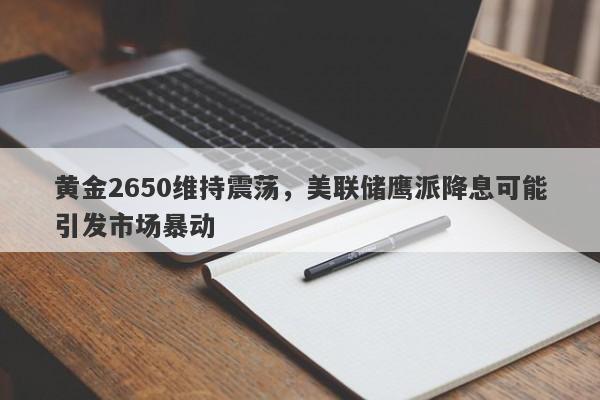 黄金2650维持震荡，美联储鹰派降息可能引发市场暴动