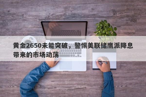 黄金2650未能突破，警惕美联储鹰派降息带来的市场动荡