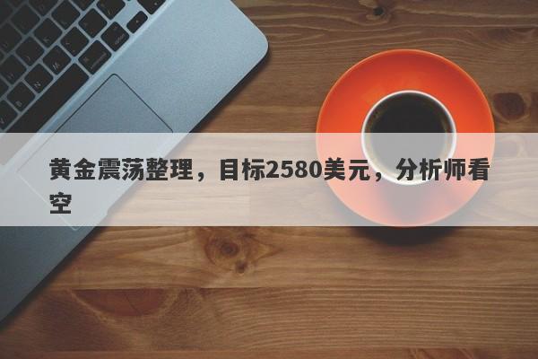 黄金震荡整理，目标2580美元，分析师看空