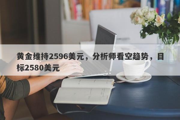 黄金维持2596美元，分析师看空趋势，目标2580美元