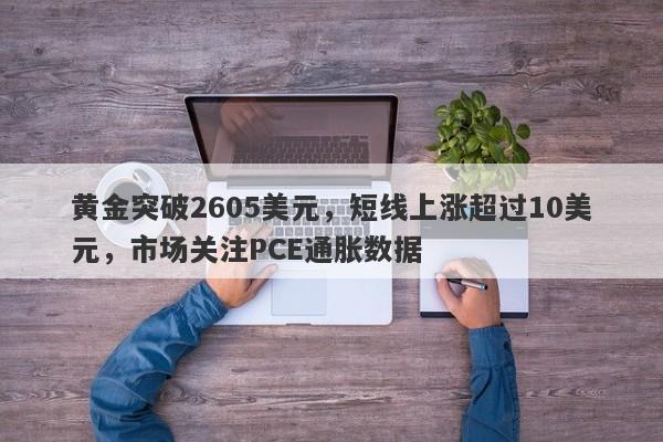 黄金突破2605美元，短线上涨超过10美元，市场关注PCE通胀数据