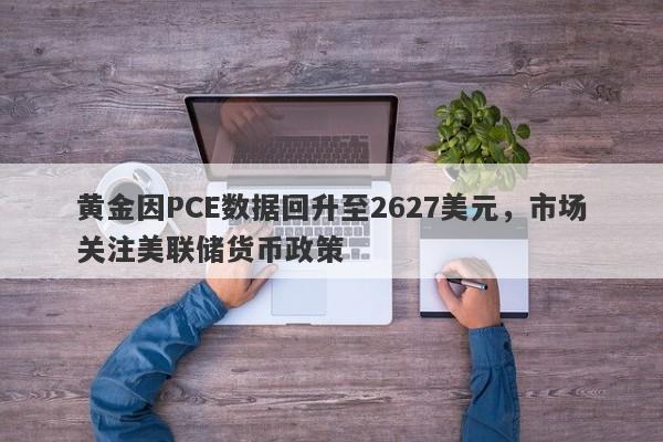 黄金因PCE数据回升至2627美元，市场关注美联储货币政策