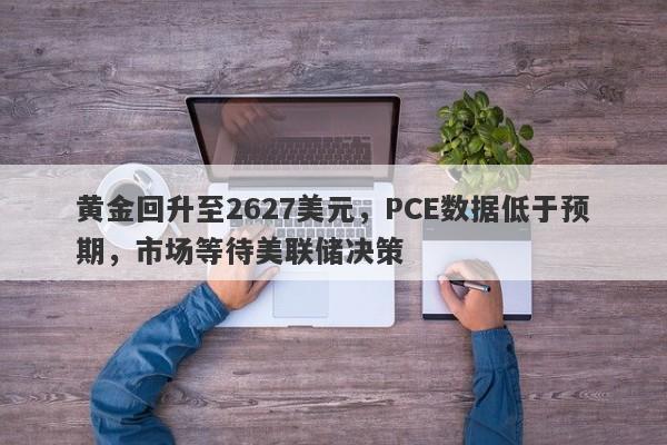 黄金回升至2627美元，PCE数据低于预期，市场等待美联储决策