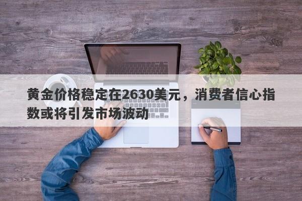 黄金价格稳定在2630美元，消费者信心指数或将引发市场波动