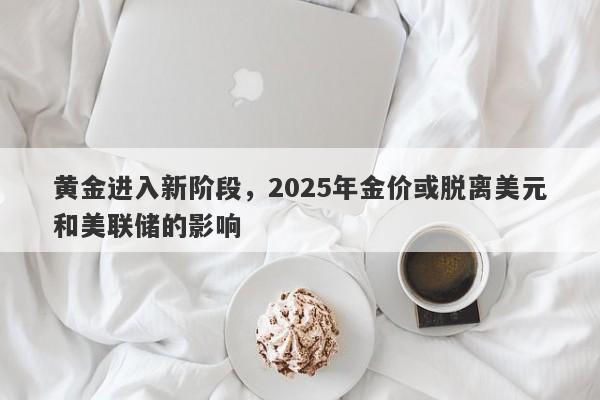 黄金进入新阶段，2025年金价或脱离美元和美联储的影响