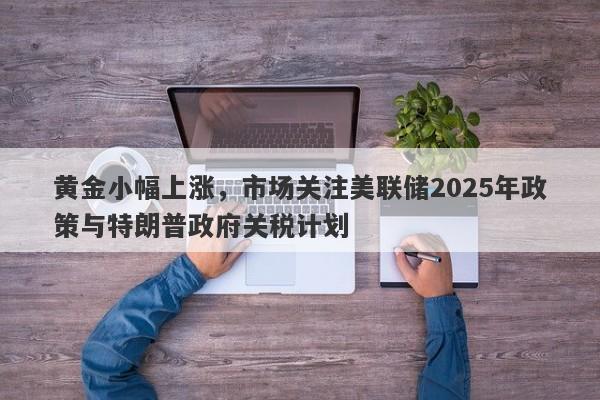 黄金小幅上涨，市场关注美联储2025年政策与特朗普政府关税计划