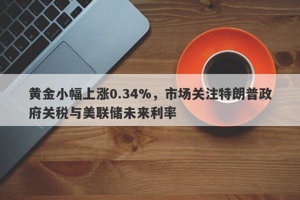 黄金小幅上涨0.34%，市场关注特朗普政府关税与美联储未来利率