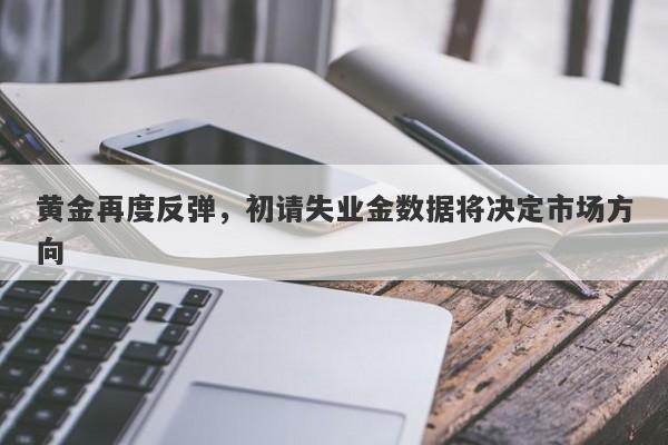 黄金再度反弹，初请失业金数据将决定市场方向