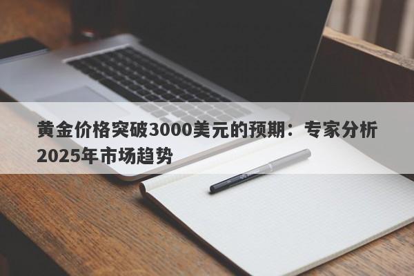 黄金价格突破3000美元的预期：专家分析2025年市场趋势