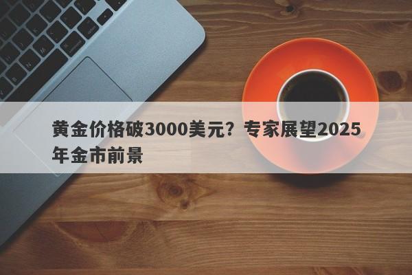 黄金价格破3000美元？专家展望2025年金市前景