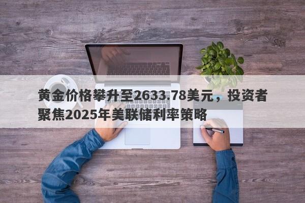 黄金价格攀升至2633.78美元，投资者聚焦2025年美联储利率策略